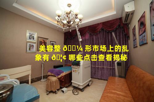 美容整 🌼 形市场上的乱象有 🦢 哪些点击查看揭秘